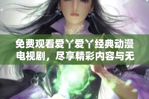 免费观看爱丫爱丫经典动漫电视剧，尽享精彩内容与无限欢乐