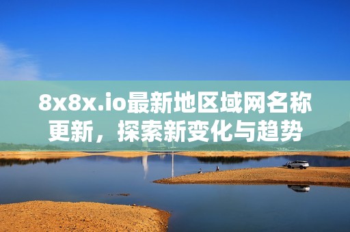 8x8x.io最新地区域网名称更新，探索新变化与趋势