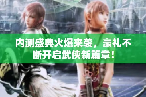 内测盛典火爆来袭，豪礼不断开启武侠新篇章！