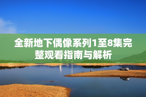 全新地下偶像系列1至8集完整观看指南与解析