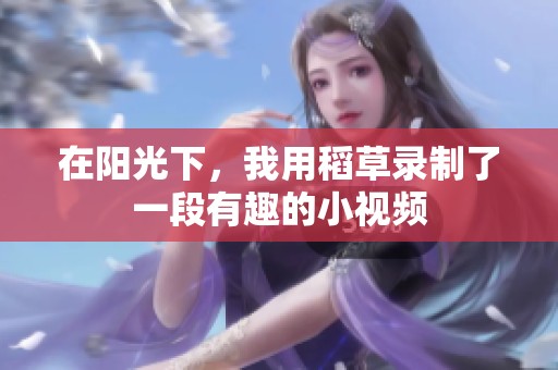 在阳光下，我用稻草录制了一段有趣的小视频