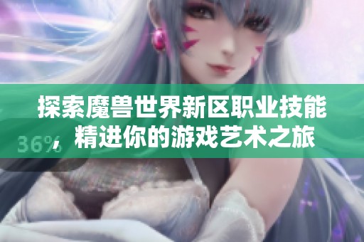探索魔兽世界新区职业技能，精进你的游戏艺术之旅