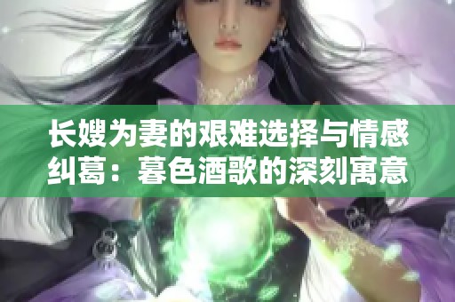 长嫂为妻的艰难选择与情感纠葛：暮色酒歌的深刻寓意