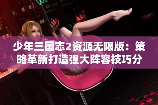 少年三国志2资源无限版：策略革新打造强大阵容技巧分享