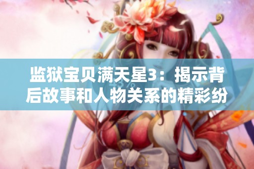 监狱宝贝满天星3：揭示背后故事和人物关系的精彩纷呈续集