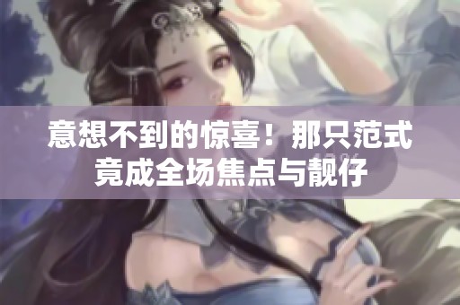 意想不到的惊喜！那只范式竟成全场焦点与靓仔