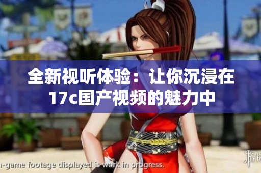 全新视听体验：让你沉浸在17c国产视频的魅力中