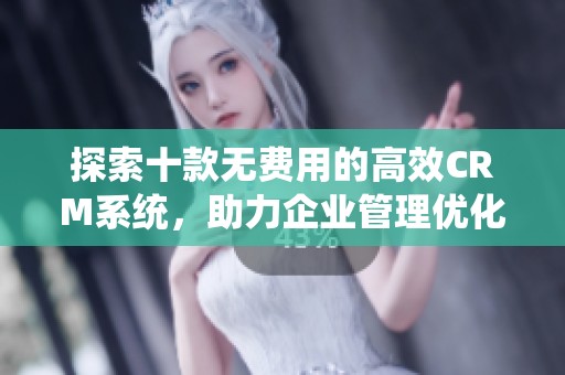 探索十款无费用的高效CRM系统，助力企业管理优化