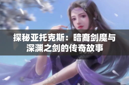探秘亚托克斯：暗裔剑魔与深渊之剑的传奇故事