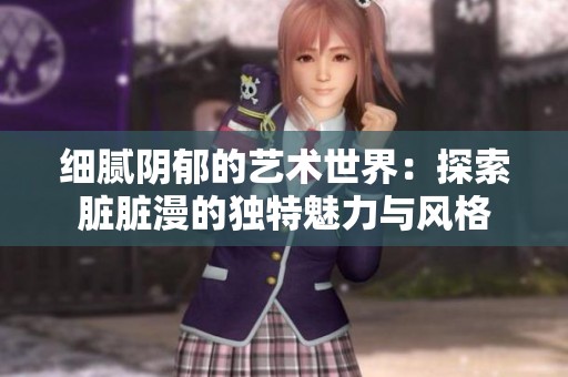 细腻阴郁的艺术世界：探索脏脏漫的独特魅力与风格