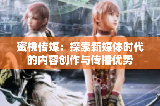 蜜桃传媒：探索新媒体时代的内容创作与传播优势