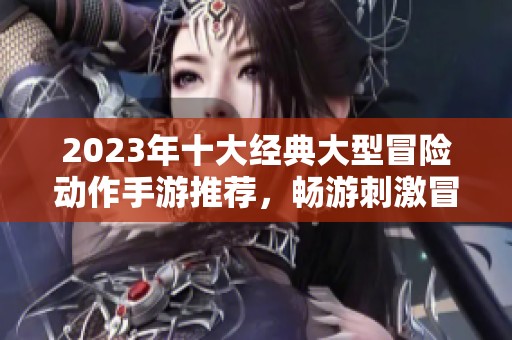 2023年十大经典大型冒险动作手游推荐，畅游刺激冒险之旅！
