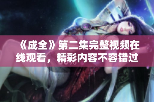 《成全》第二集完整视频在线观看，精彩内容不容错过