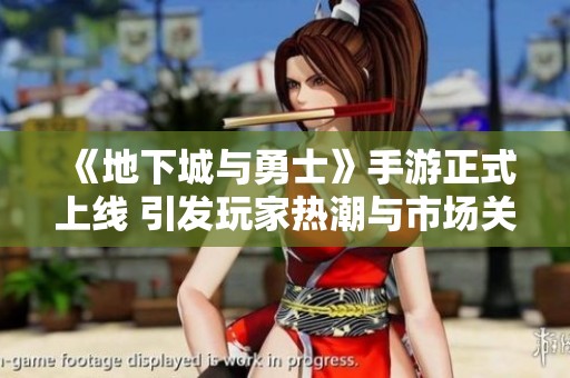 《地下城与勇士》手游正式上线 引发玩家热潮与市场关注