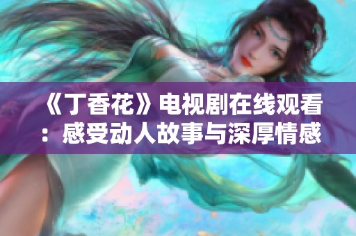 《丁香花》电视剧在线观看：感受动人故事与深厚情感交织