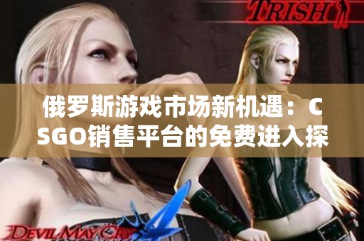 俄罗斯游戏市场新机遇：CSGO销售平台的免费进入探索