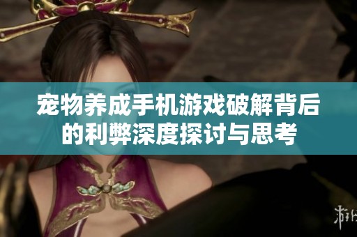 宠物养成手机游戏破解背后的利弊深度探讨与思考
