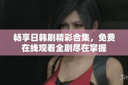 畅享日韩剧精彩合集，免费在线观看全剧尽在掌握