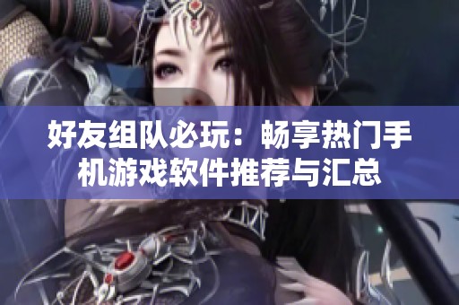 好友组队必玩：畅享热门手机游戏软件推荐与汇总