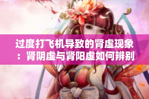 过度打飞机导致的肾虚现象：肾阴虚与肾阳虚如何辨别