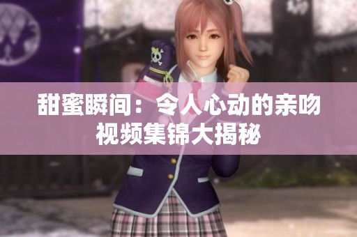 甜蜜瞬间：令人心动的亲吻视频集锦大揭秘