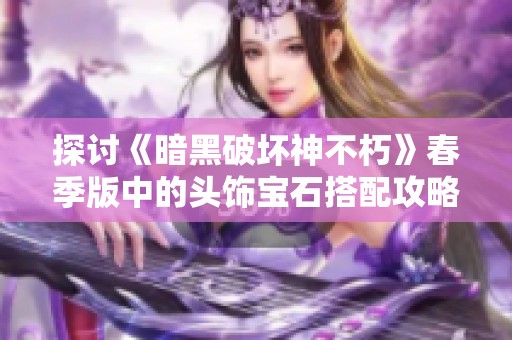 探讨《暗黑破坏神不朽》春季版中的头饰宝石搭配攻略