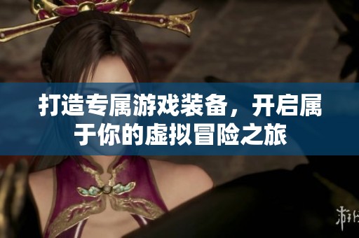 打造专属游戏装备，开启属于你的虚拟冒险之旅