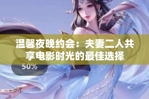 温馨夜晚约会：夫妻二人共享电影时光的最佳选择