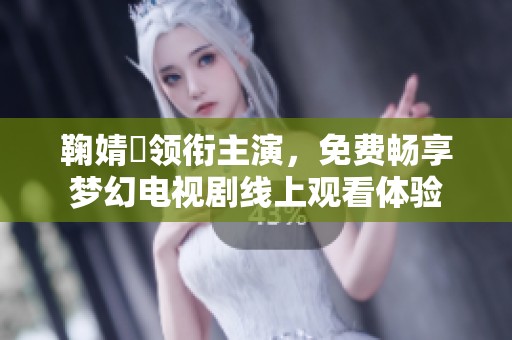 鞠婧祎领衔主演，免费畅享梦幻电视剧线上观看体验