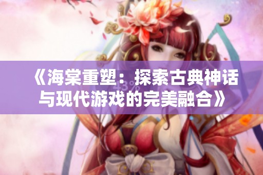 《海棠重塑：探索古典神话与现代游戏的完美融合》