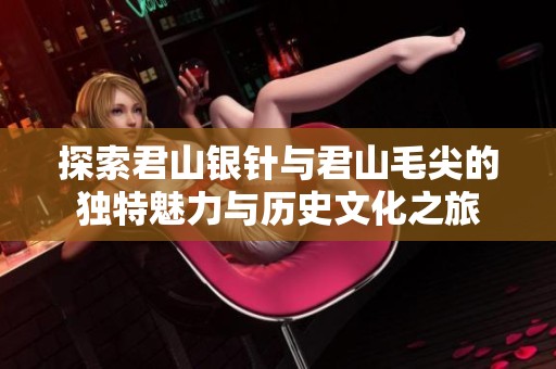 探索君山银针与君山毛尖的独特魅力与历史文化之旅