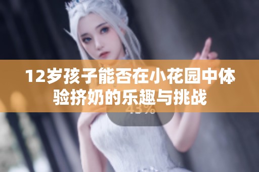 12岁孩子能否在小花园中体验挤奶的乐趣与挑战
