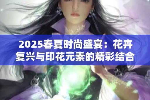 2025春夏时尚盛宴：花卉复兴与印花元素的精彩结合