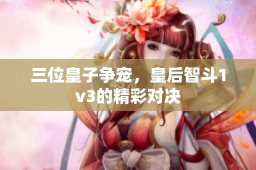 三位皇子争宠，皇后智斗1v3的精彩对决
