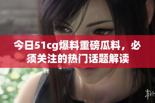 今日51cg爆料重磅瓜料，必须关注的热门话题解读