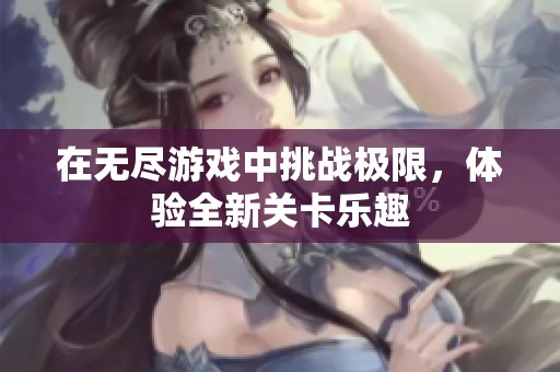 在无尽游戏中挑战极限，体验全新关卡乐趣