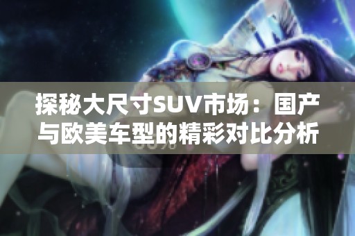 探秘大尺寸SUV市场：国产与欧美车型的精彩对比分析