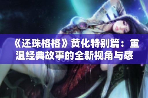 《还珠格格》黄化特别篇：重温经典故事的全新视角与感动