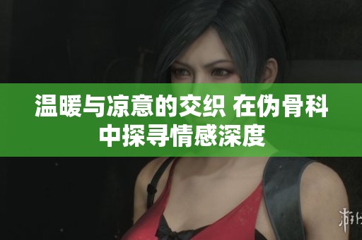 温暖与凉意的交织 在伪骨科中探寻情感深度