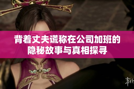 背着丈夫谎称在公司加班的隐秘故事与真相探寻