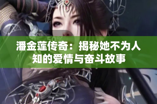 潘金莲传奇：揭秘她不为人知的爱情与奋斗故事