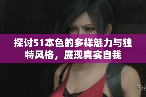 探讨51本色的多样魅力与独特风格，展现真实自我
