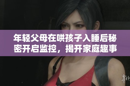 年轻父母在哄孩子入睡后秘密开启监控，揭开家庭趣事