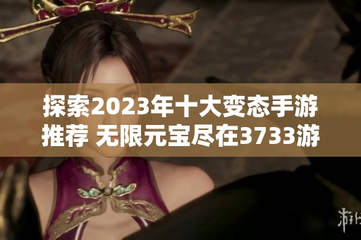 探索2023年十大变态手游推荐 无限元宝尽在3733游戏攻略
