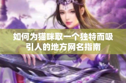 如何为猫咪取一个独特而吸引人的地方网名指南
