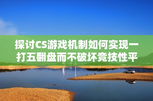 探讨CS游戏机制如何实现一打五翻盘而不破坏竞技性平衡