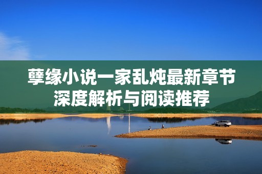 孽缘小说一家乱炖最新章节深度解析与阅读推荐