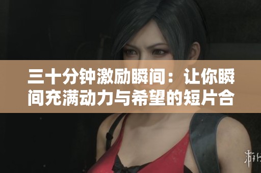 三十分钟激励瞬间：让你瞬间充满动力与希望的短片合集