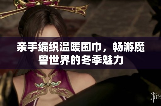 亲手编织温暖围巾，畅游魔兽世界的冬季魅力