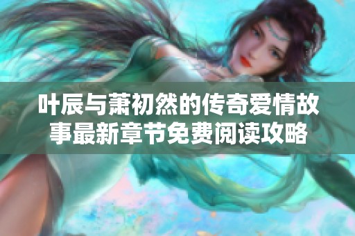 叶辰与萧初然的传奇爱情故事最新章节免费阅读攻略
